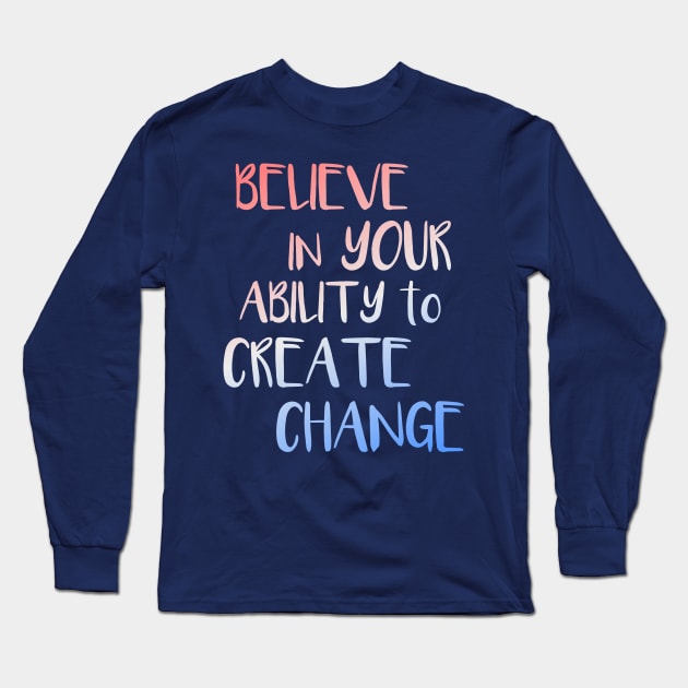 Believe In Your Ability to Create Change Inspirational Quote Long Sleeve T-Shirt by LacaDesigns